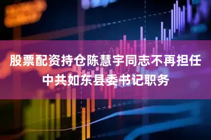 股票配资持仓陈慧宇同志不再担任中共如东县委书记职务