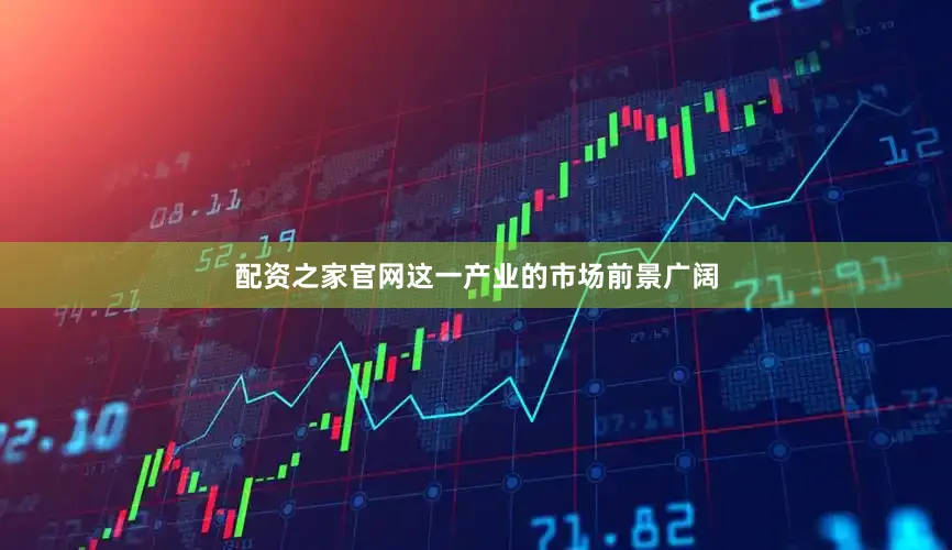 配资之家官网这一产业的市场前景广阔