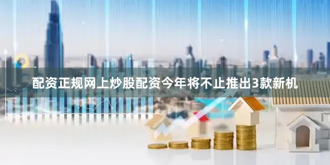 配资正规网上炒股配资今年将不止推出3款新机