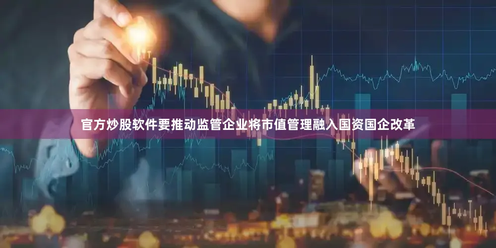 官方炒股软件要推动监管企业将市值管理融入国资国企改革