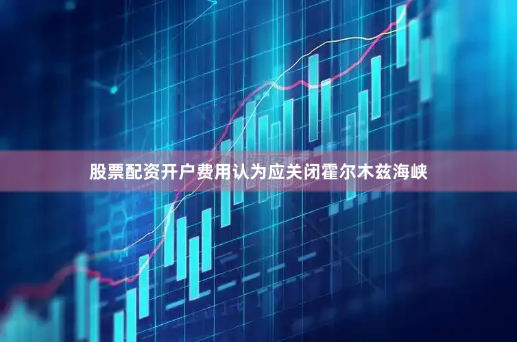 股票配资开户费用认为应关闭霍尔木兹海峡