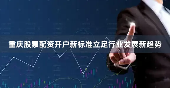 重庆股票配资开户新标准立足行业发展新趋势