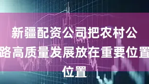 新疆配资公司把农村公路高质量发展放在重要位置