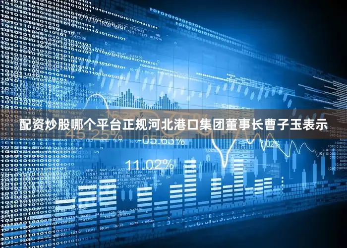 配资炒股哪个平台正规河北港口集团董事长曹子玉表示
