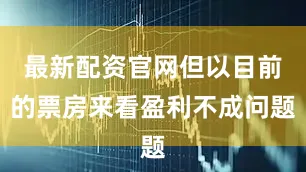 最新配资官网但以目前的票房来看盈利不成问题