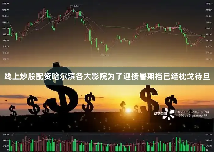 线上炒股配资哈尔滨各大影院为了迎接暑期档已经枕戈待旦