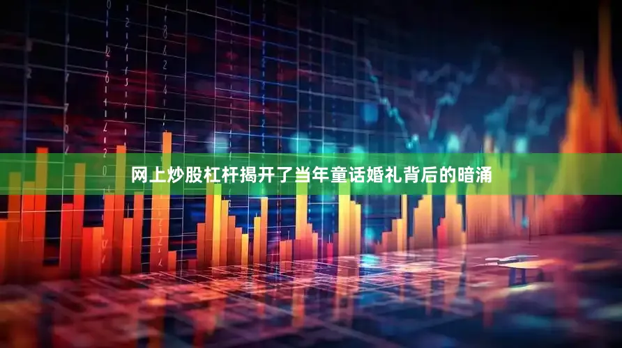 网上炒股杠杆揭开了当年童话婚礼背后的暗涌