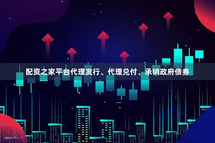 配资之家平台代理发行、代理兑付、承销政府债券