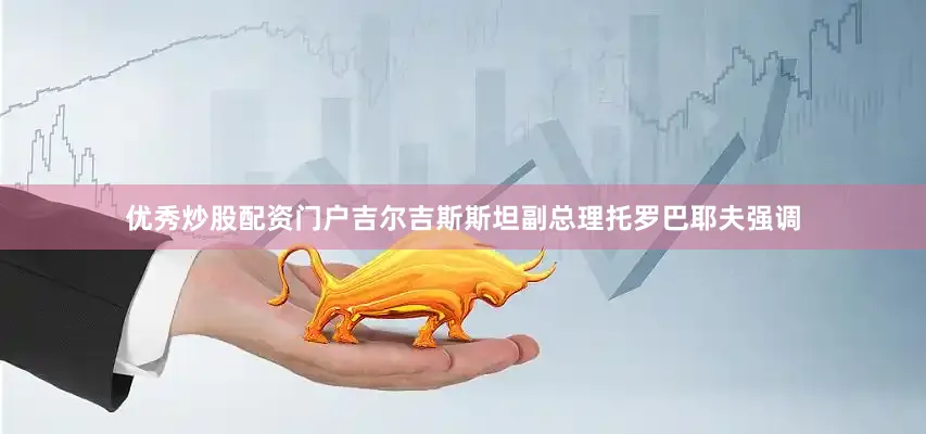 优秀炒股配资门户吉尔吉斯斯坦副总理托罗巴耶夫强调