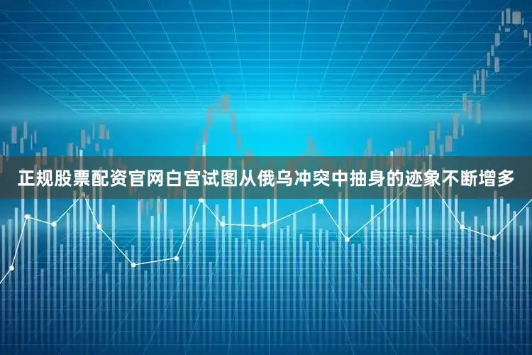 正规股票配资官网白宫试图从俄乌冲突中抽身的迹象不断增多