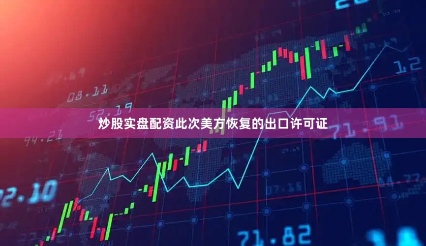 炒股实盘配资此次美方恢复的出口许可证