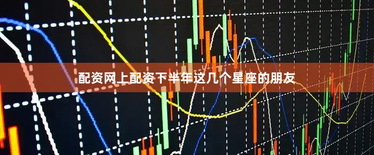 配资网上配资下半年这几个星座的朋友