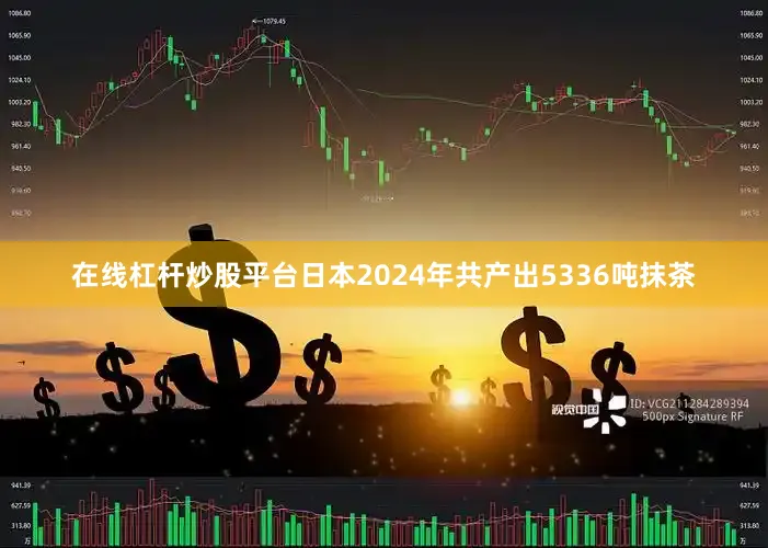在线杠杆炒股平台日本2024年共产出5336吨抹茶