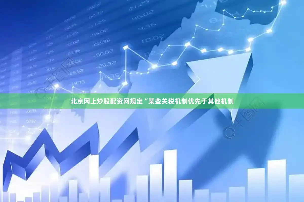 北京网上炒股配资网规定“某些关税机制优先于其他机制
