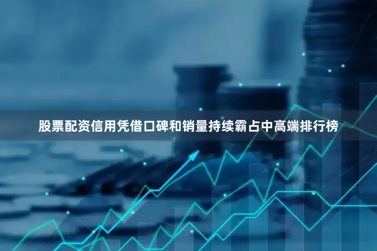 股票配资信用凭借口碑和销量持续霸占中高端排行榜