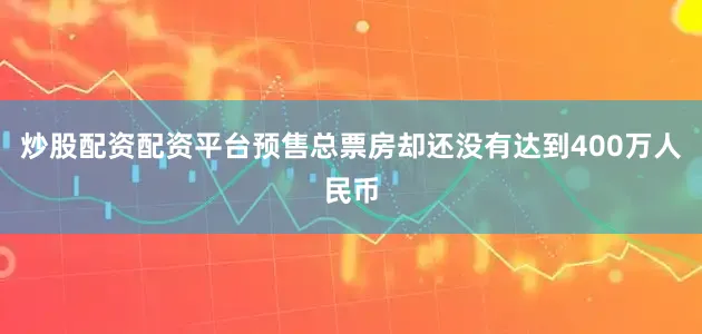炒股配资配资平台预售总票房却还没有达到400万人民币
