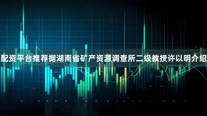 配资平台推荐　　据湖南省矿产资源调查所二级教授许以明介绍