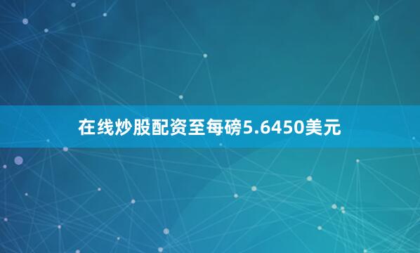 在线炒股配资至每磅5.6450美元