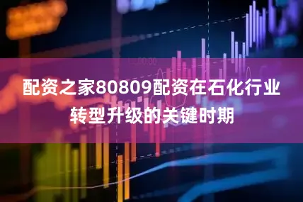 配资之家80809配资在石化行业转型升级的关键时期