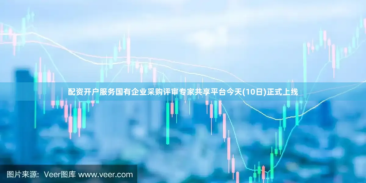 配资开户服务国有企业采购评审专家共享平台今天(10日)正式上线