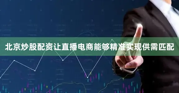 北京炒股配资让直播电商能够精准实现供需匹配