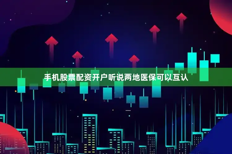 手机股票配资开户听说两地医保可以互认