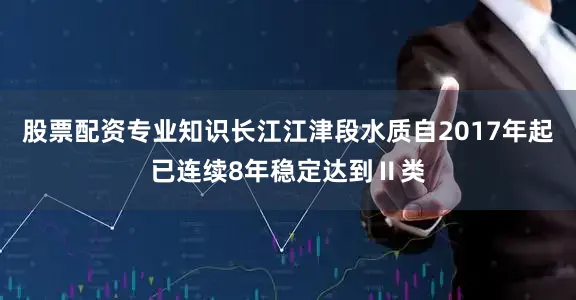 股票配资专业知识长江江津段水质自2017年起已连续8年稳定达到Ⅱ类