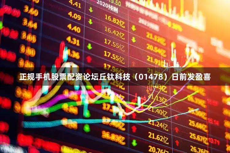 正规手机股票配资论坛丘钛科技（01478）日前发盈喜