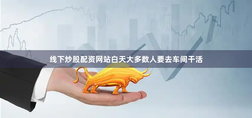 线下炒股配资网站白天大多数人要去车间干活