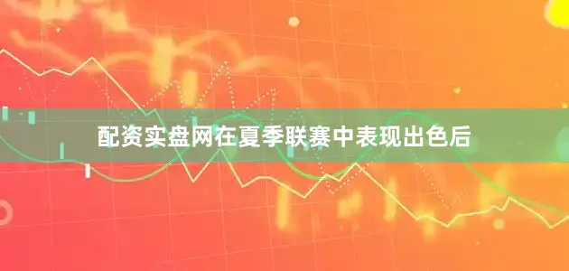 配资实盘网在夏季联赛中表现出色后