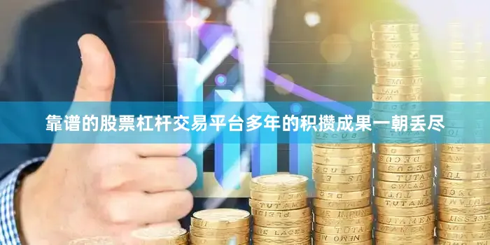 靠谱的股票杠杆交易平台多年的积攒成果一朝丢尽