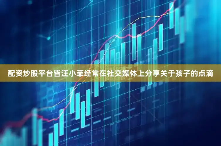 配资炒股平台皆汪小菲经常在社交媒体上分享关于孩子的点滴