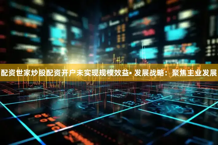 配资世家炒股配资开户未实现规模效益• 发展战略：聚焦主业发展