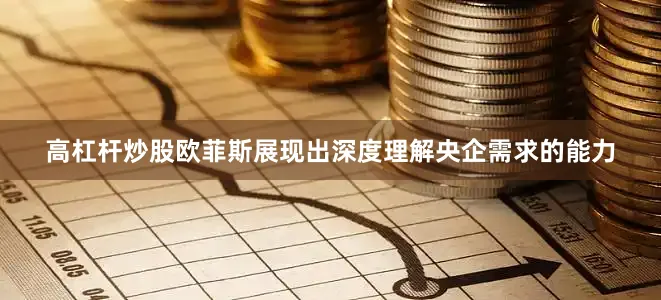 高杠杆炒股欧菲斯展现出深度理解央企需求的能力