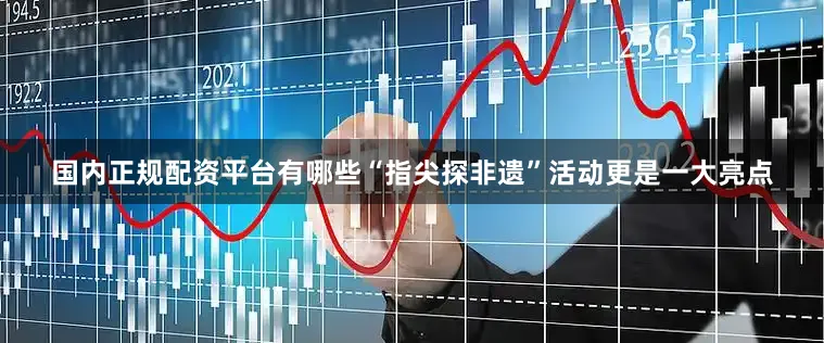 国内正规配资平台有哪些“指尖探非遗”活动更是一大亮点