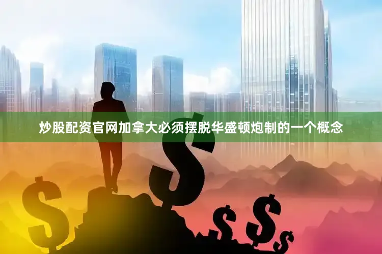 炒股配资官网加拿大必须摆脱华盛顿炮制的一个概念