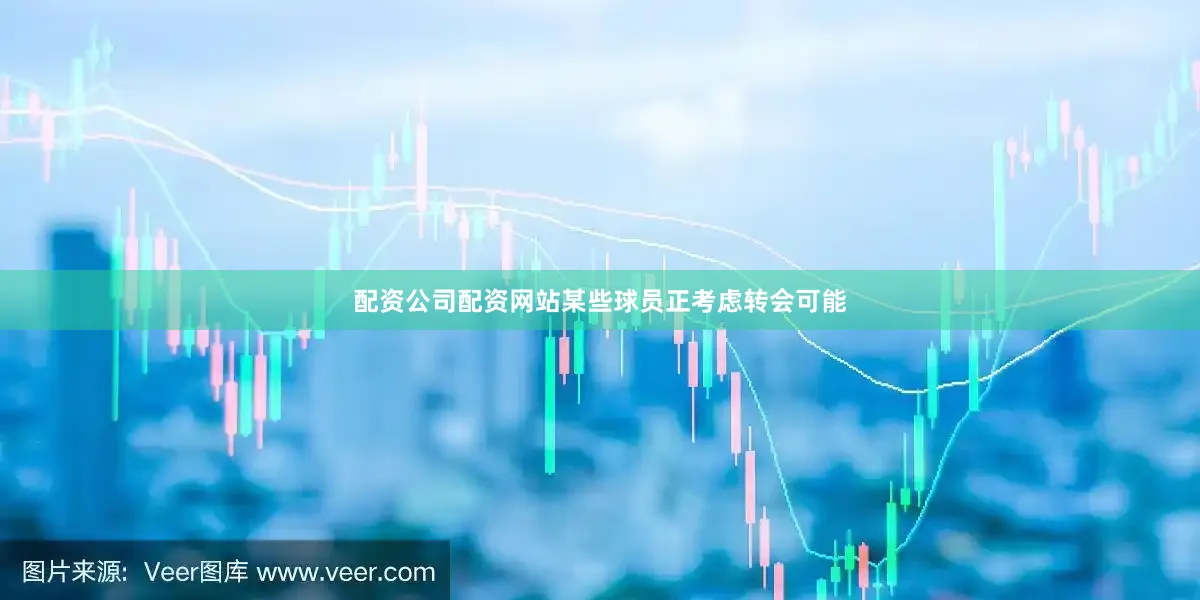 配资公司配资网站某些球员正考虑转会可能