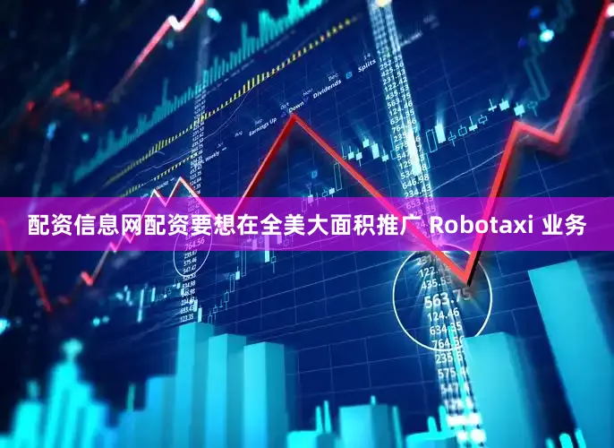 配资信息网配资要想在全美大面积推广 Robotaxi 业务