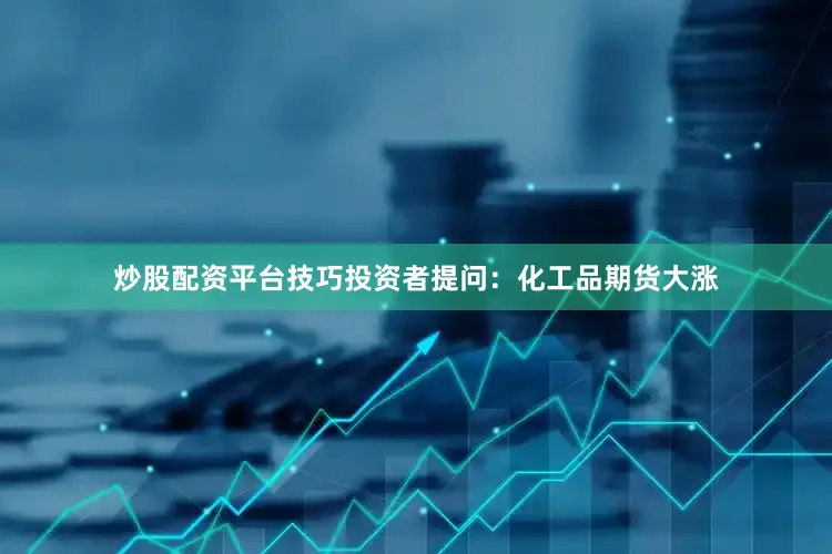 炒股配资平台技巧投资者提问：化工品期货大涨