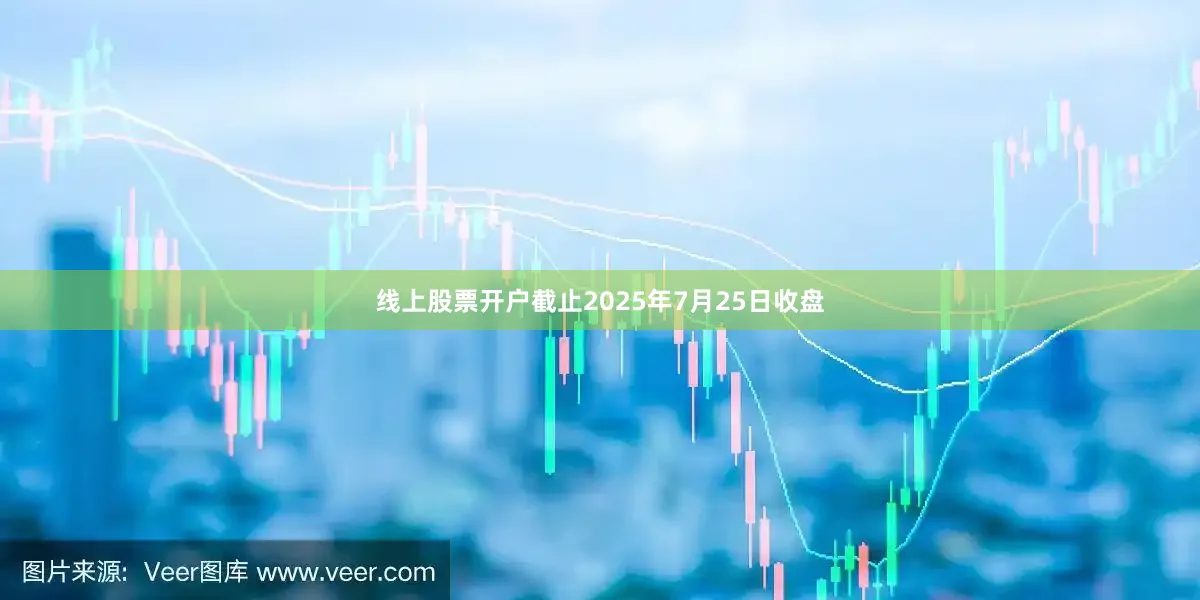 线上股票开户截止2025年7月25日收盘