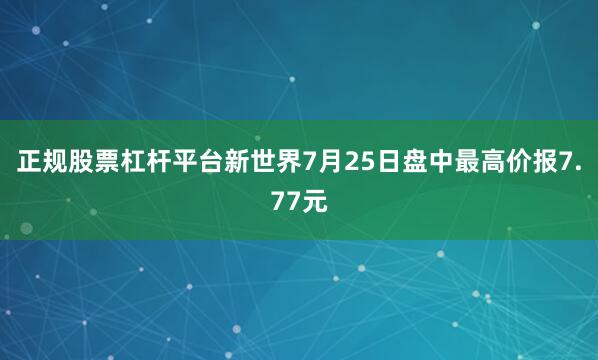 正规股票杠杆平台新世界7月25日盘中最高价报7.77元