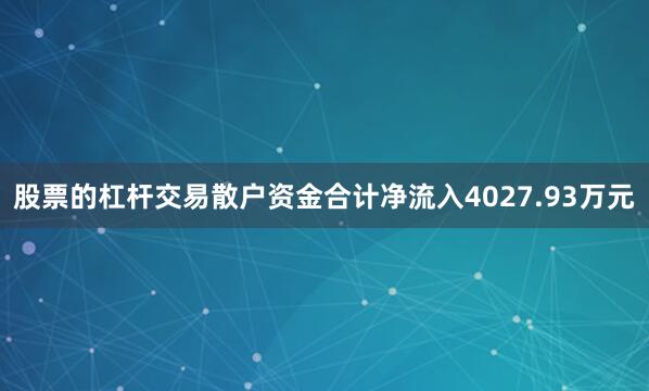 股票的杠杆交易散户资金合计净流入4027.93万元