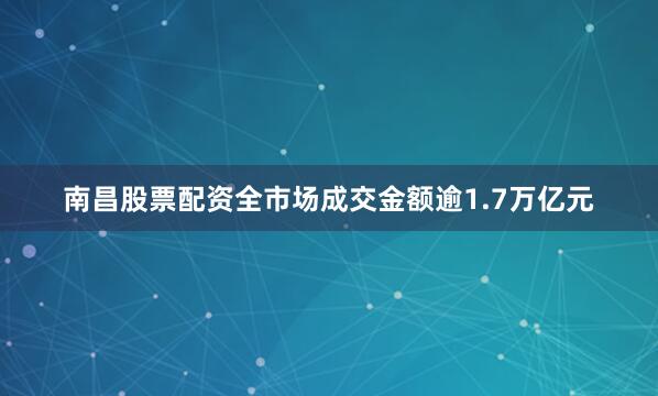 南昌股票配资全市场成交金额逾1.7万亿元