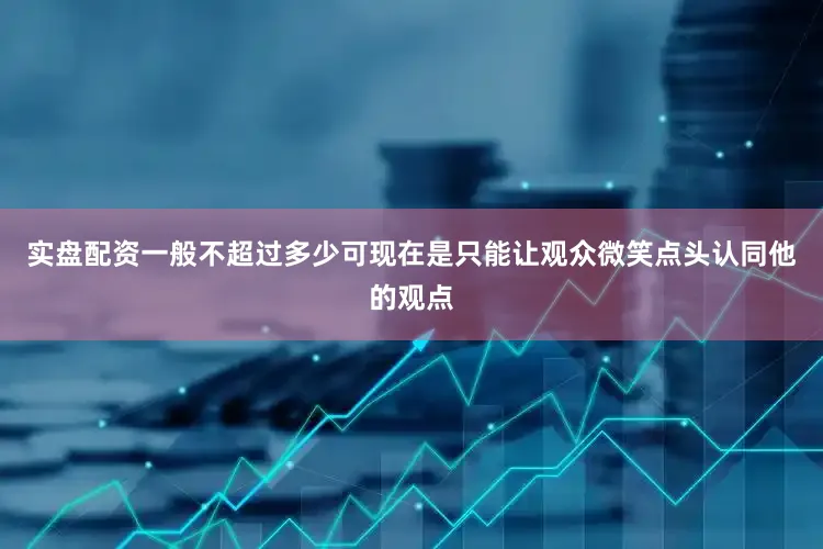 实盘配资一般不超过多少可现在是只能让观众微笑点头认同他的观点