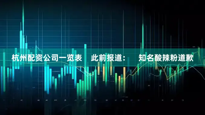 杭州配资公司一览表    此前报道：    知名酸辣粉道歉
