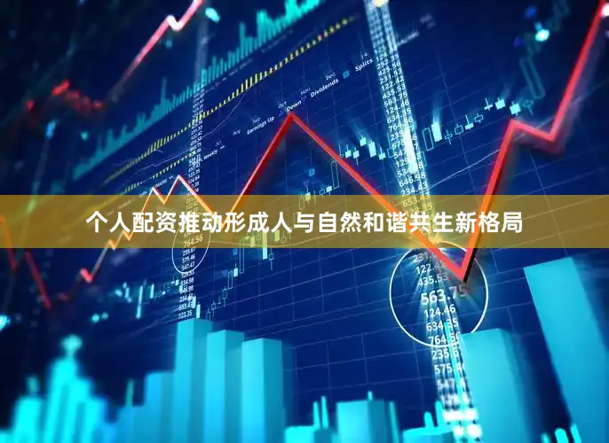 个人配资推动形成人与自然和谐共生新格局