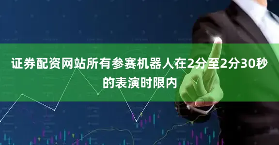 证券配资网站所有参赛机器人在2分至2分30秒的表演时限内
