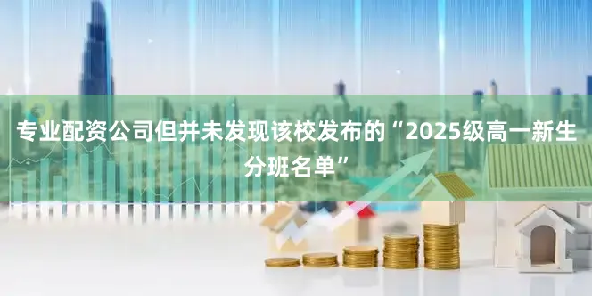 专业配资公司但并未发现该校发布的“2025级高一新生分班名单”