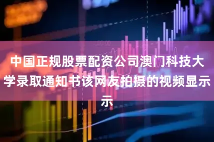 中国正规股票配资公司澳门科技大学录取通知书该网友拍摄的视频显示