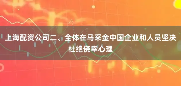 上海配资公司二、全体在马采金中国企业和人员坚决杜绝侥幸心理